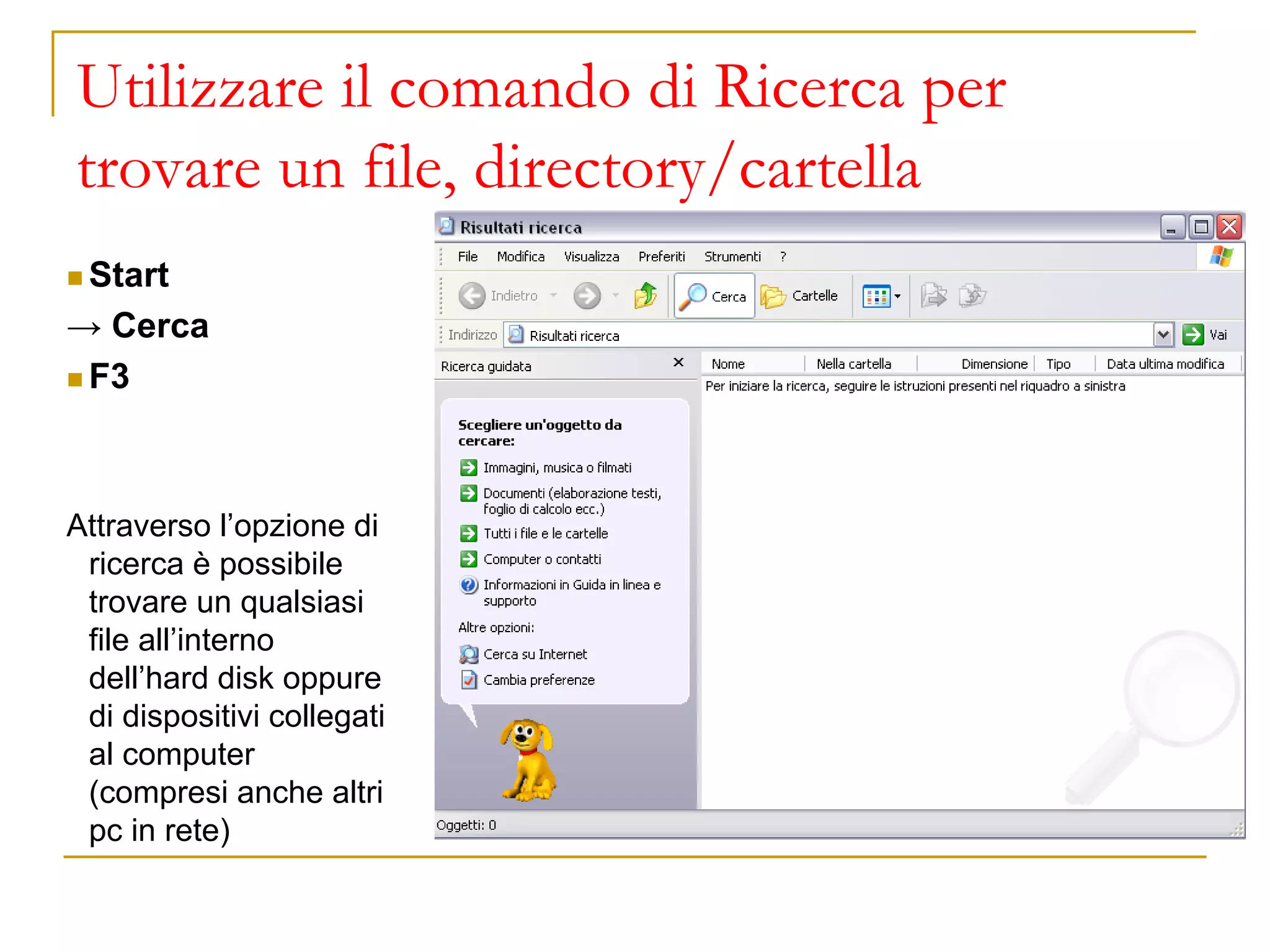 Utilizzare il comando di Ricerca per
trovare un file, directory/cartella
◼ Start
→ Cerca
◼ F3
Attraverso l’opzione di
ricerca è possibile
trovare un qualsiasi
file all’interno
dell’hard disk oppure
di dispositivi collegati
al computer
(compresi anche altri
pc in rete)
 