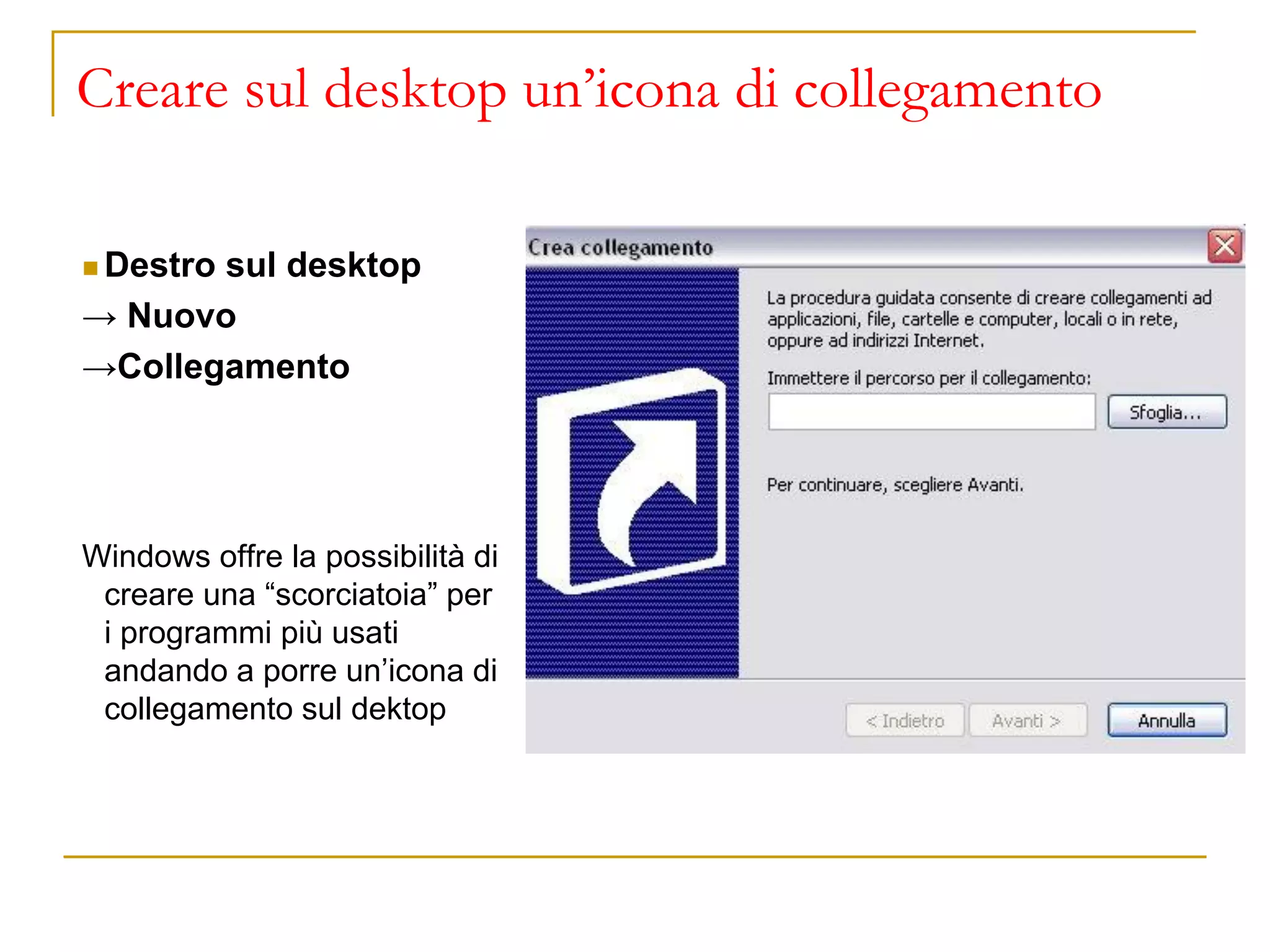 Creare sul desktop un’icona di collegamento
◼ Destro sul desktop
→ Nuovo
→Collegamento
Windows offre la possibilità di
creare una “scorciatoia” per
i programmi più usati
andando a porre un’icona di
collegamento sul dektop
 