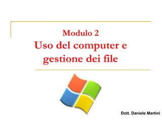 Modulo 2
Uso del computer e
gestione dei file
Dott. Daniele Martini
 