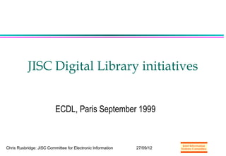 JISC Digital Library initiatives


                          ECDL, Paris September 1999



Chris Rusbridge: JISC Committee for Electronic Information   27/09/12
                                                                        1
 