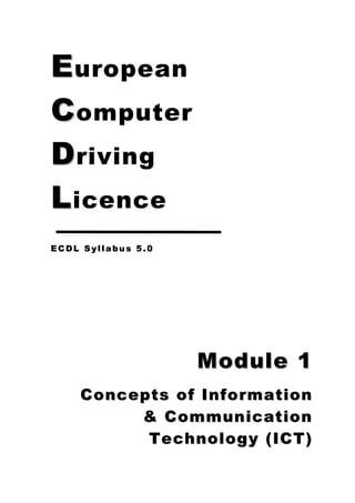 E uropean
C omputer
D riving
L icence
ECDL Syllabus 5.0




                    Module 1
    Concepts of Information
         & Communication
          Technology (ICT)
 
