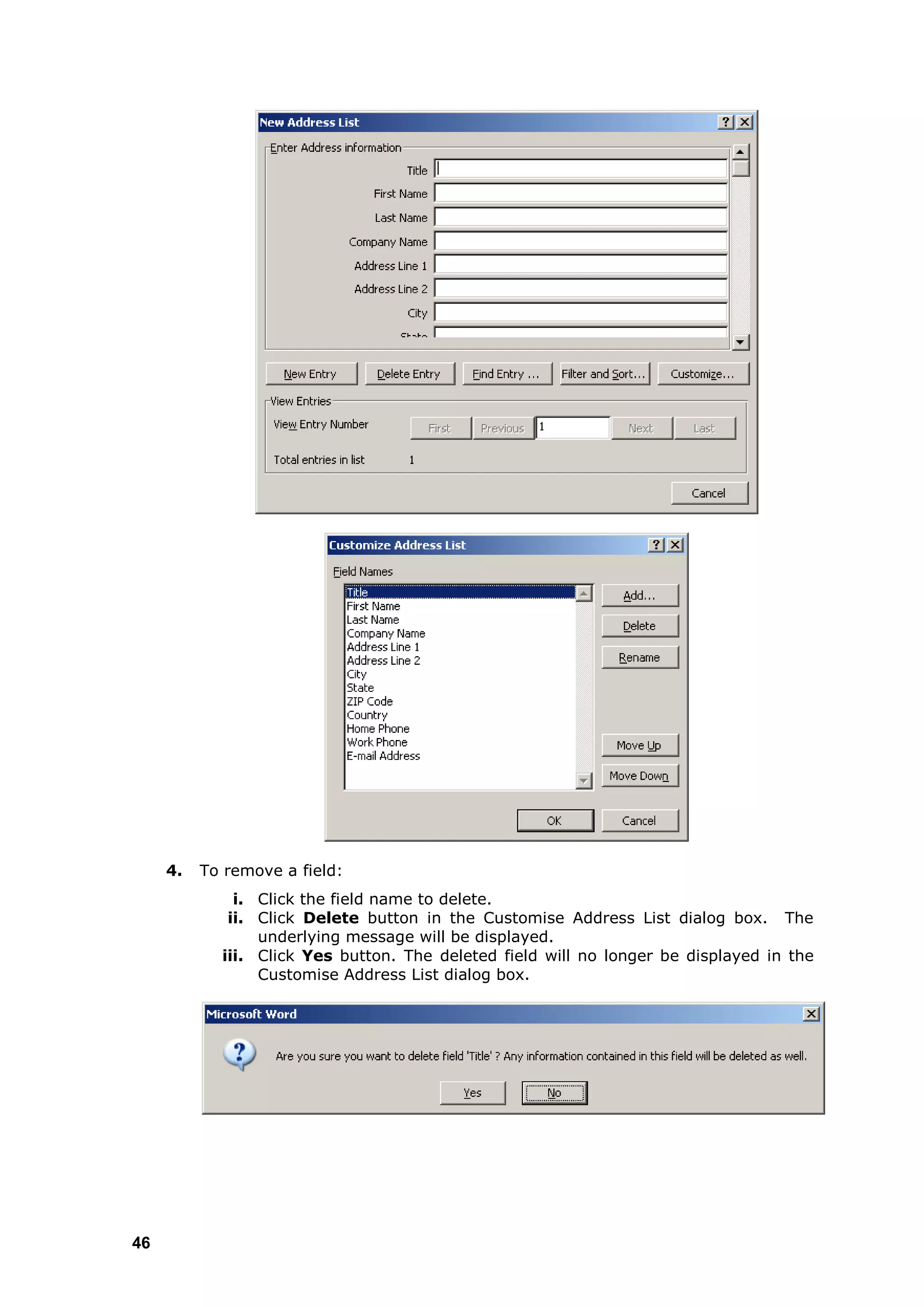 4.   To remove a field:
              i. Click the field name to delete.
             ii. Click Delete button in the Customise Address List dialog box. The
                 underlying message will be displayed.
            iii. Click Yes button. The deleted field will no longer be displayed in the
                 Customise Address List dialog box.




46
 