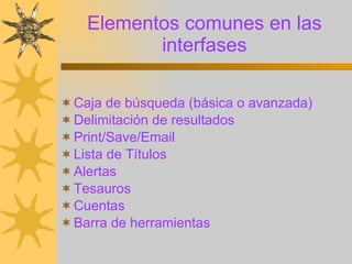 Elementos comunes en las interfases Caja de búsqueda (básica o avanzada) Delimitación de resultados Print/Save/Email Lista de Títulos Alertas Tesauros Cuentas Barra de herramientas   