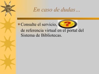 En caso de dudas…  Consulte el servicio,  de referencia virtual en el portal del Sistema de Bibliotecas.  