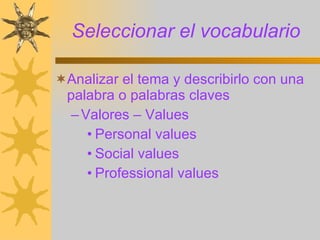 Seleccionar el vocabulario Analizar el tema y describirlo con una  palabra o palabras claves Valores – Values Personal values  Social values Professional values 