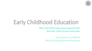 Early Childhood Education
Why is this field a blue ocean opportunity?
Post talk, online version with notes
Tarun Varma, 1+1 MBA’16
MSc Child Development & Education
 
