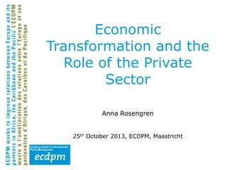 Economic
Transformation and the
Role of the Private
Sector
Anna Rosengren
25th October 2013, ECDPM, Maastricht

 