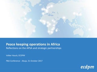 Peace keeping operations in Africa
Reflections on the APSA and strategic partnerships
Volker Hauck, ECDPM
P&S Conference - Abuja, 31 October 2017
 