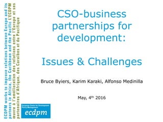 Bruce Byiers, Karim Karaki, Alfonso Medinilla
May, 4th 2016
CSO-business
partnerships for
development:
Issues & Challenges
 