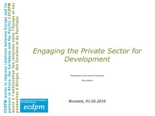 Engaging the Private Sector for
Development
Presentation at the Flemish Parliament
Bruce Byiers
Brussels, 01.02.2016
 