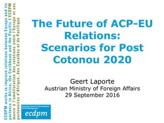 The Future of ACP-EU
Relations:
Scenarios for Post
Cotonou 2020
Geert Laporte
Austrian Ministry of Foreign Affairs
29 September 2016
 