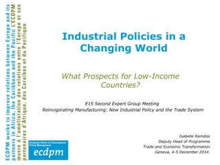 What Prospects for Low-Income
Countries?
E15 Second Expert Group Meeting
Reinvigorating Manufacturing: New Industrial Policy and the Trade System
Isabelle Ramdoo
Deputy Head of Programme
Trade and Economic Transformation
Geneva, 4-5 December 2014.
Industrial Policies in a
Changing World
 