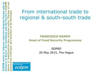 FRANCESCO RAMPA
Head of Food Security Programme
GDPRD
20 May 2015, The Hague
From international trade to
regional & south-south trade
 