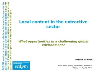 What opportunities in a challenging global
environment?
Isabelle RAMDOO
West Africa Mining and Power Conference
Accra, 1 – 3 June 2016
Local content in the extractive
sector
 