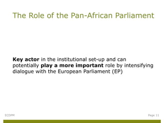 Key actor in the institutional set-up and can
potentially play a more important role by intensifying
dialogue with the European Parliament (EP)
The Role of the Pan-African Parliament
ECDPM Page 11
 