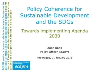 Towards implementing Agenda
2030
Anna Knoll
Policy Officer, ECDPM
The Hague, 21 January 2016
Policy Coherence for
Sustaina...