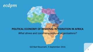 1
GIZ Bad Neuenahr, 5 September 2016
POLITICAL ECONOMY OF REGIONAL INTEGRATION IN AFRICA
What drives and constrains regional organisations?
 