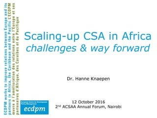 Dr. Hanne Knaepen
12 October 2016
2nd ACSAA Annual Forum, Nairobi
Scaling-up CSA in Africa
challenges & way forward
 
