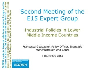 Industrial Policies in Lower
Middle Income Countries
Francesca Guadagno, Policy Officer, Economic
Transformation and Trade
4 December 2014
Second Meeting of the
E15 Expert Group
 