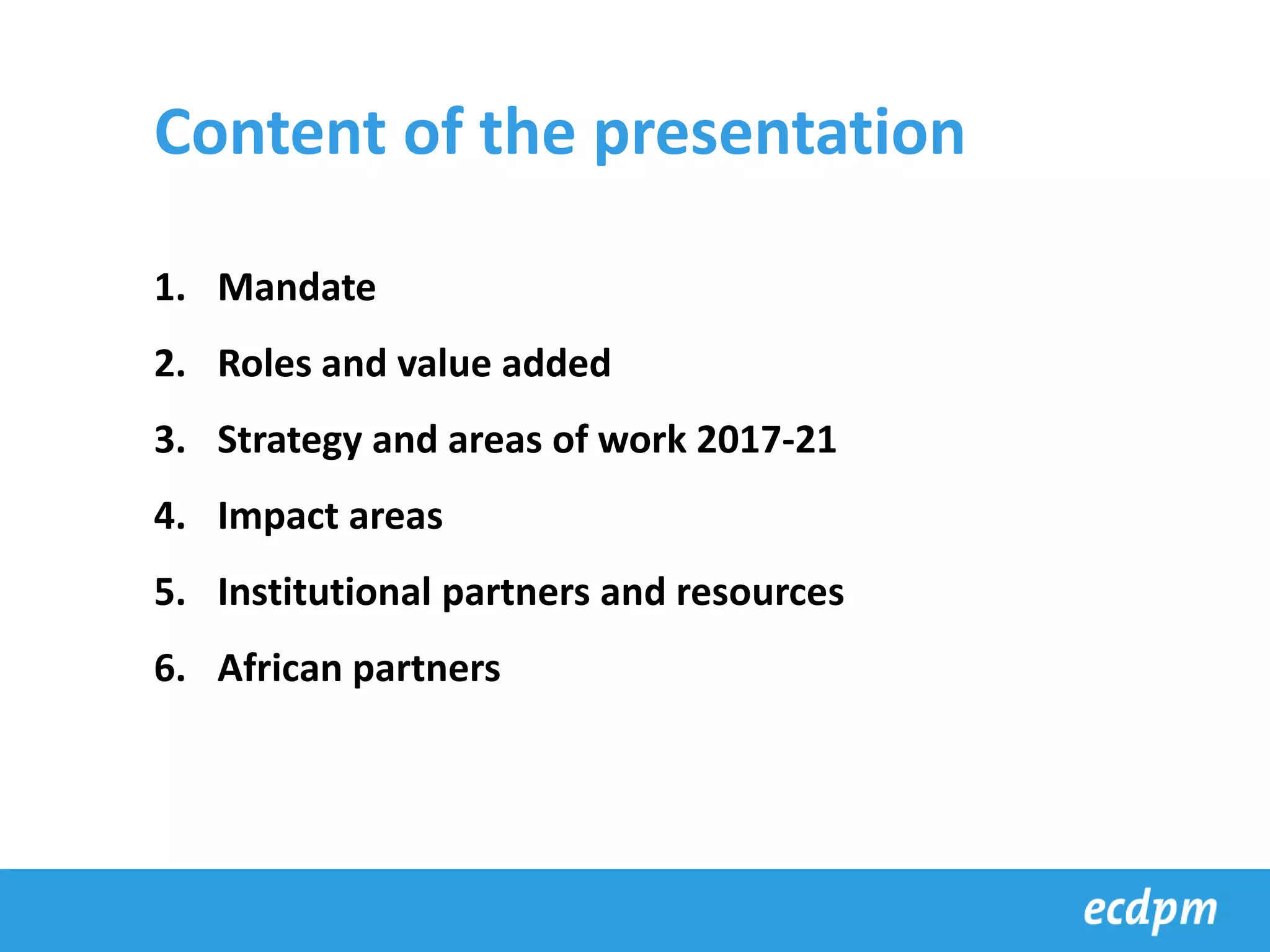 Content of the presentation
1. Mandate
2. Roles and value added
3. Strategy and areas of work 2017-21
4. Impact areas
5. Institutional partners and resources
6. African partners
 