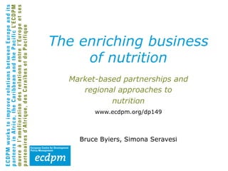 The enriching business
of nutrition
Market-based partnerships and
regional approaches to
nutrition
www.ecdpm.org/dp149

Bruce Byiers, Simona Seravesi

 