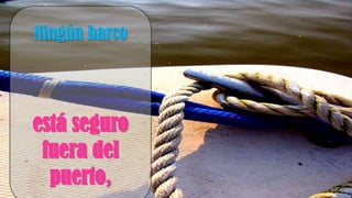 Ningún barco
está seguro
fuera del
puerto,
 