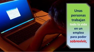 Unas personas trabajan toda la vida en un empleo para poder
sobrevivir,
Unas
personas
trabajan
toda la vida
en un
empleo
para poder
sobrevivir,
Foto cortesía de http://mrg.bz/7QzONd
 