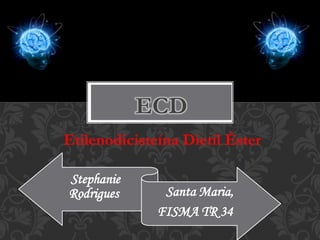 ECD
Etilenodicisteína Dietil Éster
Stephanie
Rodrigues Santa Maria,
FISMA TR 34
 