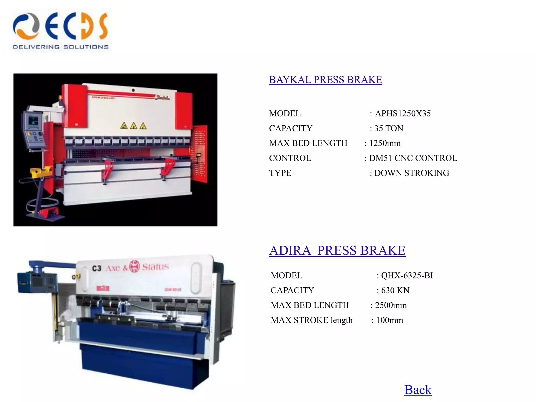 BAYKAL PRESS BRAKE


MODEL                : APHS1250X35
CAPACITY             : 35 TON
MAX BED LENGTH      : 1250mm
CONTROL             : DM51 CNC CONTROL
TYPE                 : DOWN STROKING




ADIRA PRESS BRAKE
MODEL                 : QHX-6325-BI
CAPACITY              : 630 KN
MAX BED LENGTH       : 2500mm
MAX STROKE length    : 100mm




                                Back
 