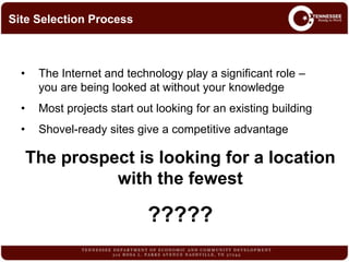 • The Internet and technology play a significant role –
you are being looked at without your knowledge
• Most projects start out looking for an existing building
• Shovel-ready sites give a competitive advantage
The prospect is looking for a location
with the fewest
?????
Site Selection Process
 