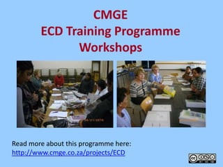 CMGE ECD Training ProgrammeWorkshops Read more about this programme here:  http://www.cmge.co.za/projects/ECD 