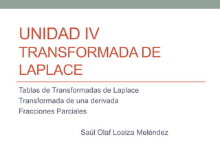 UNIDAD IV
TRANSFORMADA DE
LAPLACE
Tablas de Transformadas de Laplace
Transformada de una derivada
Fracciones Parciales
Saúl Olaf Loaiza Meléndez
 