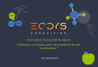Innovation Ecosystems Agora 
Comment co-innover avec l’écosystème de ses 
fournisseurs ? 
Paris, décembre 2014 
 