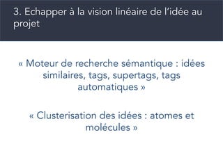 3. Echapper à la vision linéaire de l’idée au
projet
« Moteur de recherche sémantique : idées
similaires, tags, supertags, tags
automatiques »
« Clusterisation des idées : atomes et
molécules »
 