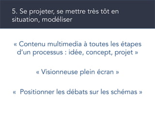 « Contenu multimedia à toutes les étapes
d’un processus : idée, concept, projet »
« Visionneuse plein écran »
«  Positionner les débats sur les schémas »
5. Se projeter, se mettre très tôt en
situation, modéliser
 