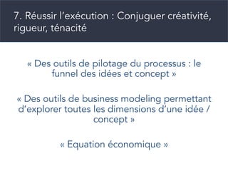 « Des outils de pilotage du processus : le
funnel des idées et concept »
« Des outils de business modeling permettant
d’explorer toutes les dimensions d’une idée /
concept »
« Equation économique »
7. Réussir l’exécution : Conjuguer créativité,
rigueur, ténacité
 