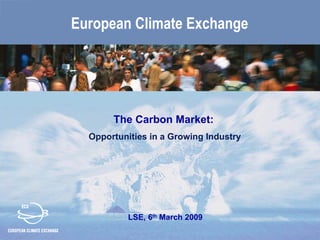 European Climate Exchange




       The Carbon Market:
  Opportunities in a Growing Industry




           LSE, 6th March 2009
 