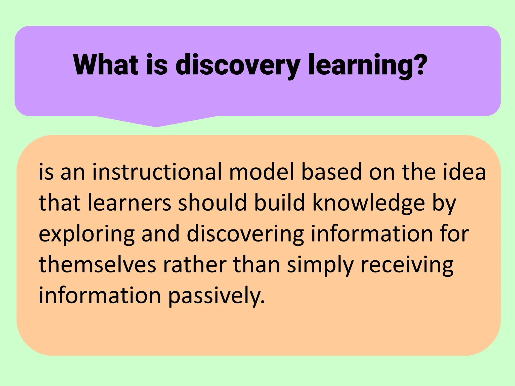 What is discovery learning?
is an instructional model based on the idea
that learners should build knowledge by
exploring and discovering information for
themselves rather than simply receiving
information passively.
 