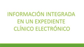 INFORMACIÓN INTEGRADA
EN UN EXPEDIENTE
CLÍNICO ELECTRÓNICO
 