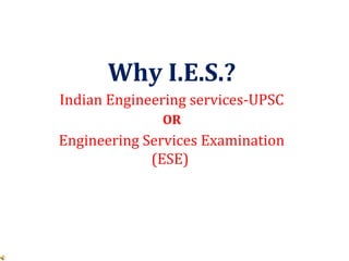 Why I.E.S.?
Indian Engineering services-UPSC
OR
Engineering Services Examination
(ESE)
 