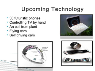  30 futuristic phones
 Controlling TV by hand
 An call from plant
 Flying cars
 Self driving cars
Upcoming Technology
 