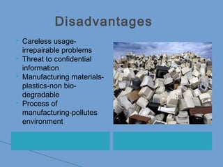 Disadvantages
 Careless usage-
irrepairable problems
 Threat to confidential
information
 Manufacturing materials-
plastics-non bio-
degradable
 Process of
manufacturing-pollutes
environment
 