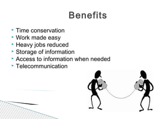  Time conservation
 Work made easy
 Heavy jobs reduced
 Storage of information
 Access to information when needed
 Telecommunication
Benefits
 