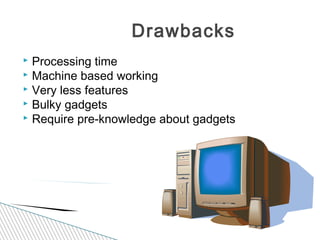  Processing time
 Machine based working
 Very less features
 Bulky gadgets
 Require pre-knowledge about gadgets
Drawbacks
 