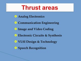  Analog Electronics
 Communication Engineering
 Image and Video Coding
 Electronic Circuits & Synthesis
 VLSI Design & Technology
 Speech Recognition
 