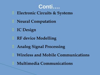  Electronic Circuits & Systems
 Neural Computation
 IC Design
 RF device Modelling
 Analog Signal Processing 
 Wireless and Mobile Communications
 Multimedia Communications
Conti….
 