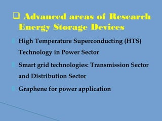  Advanced areas of Research
Energy Storage Devices
 High Temperature Superconducting (HTS)
Technology in Power Sector
 Smart grid technologies: Transmission Sector
and Distribution Sector
 Graphene for power application
 