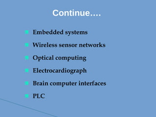  Embedded systems
 Wireless sensor networks
 Optical computing
 Electrocardiograph
 Brain computer interfaces
 PLC
Continue….
 
