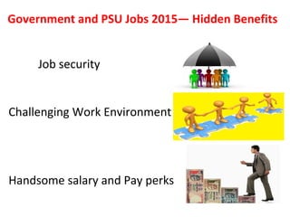 Government and PSU Jobs 2015— Hidden Benefits
Job security
Challenging Work Environment
Handsome salary and Pay perks
 