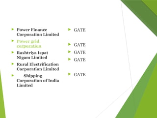 Power Finance
Corporation Limited
 Power grid
corporation
 Rashtriya Ispat
Nigam Limited
 Rural Electrification
Corporation Limited
 Shipping
Corporation of India
Limited
 GATE
 GATE
 GATE
 GATE
 GATE
 